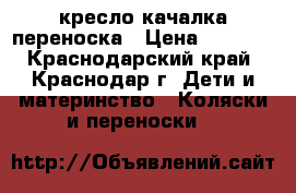 кресло качалка переноска › Цена ­ 2 000 - Краснодарский край, Краснодар г. Дети и материнство » Коляски и переноски   